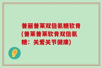 普丽普莱双倍氨糖软骨(普莱普莱软骨双倍氨糖：关爱关节健康)