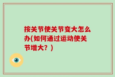 按关节使关节变大怎么办(如何通过运动使关节增大？)