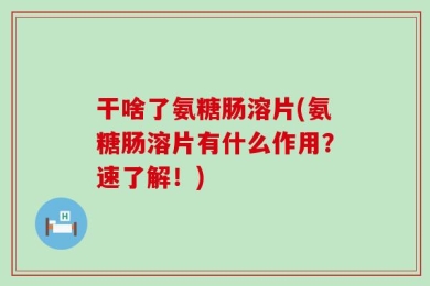 干啥了氨糖肠溶片(氨糖肠溶片有什么作用？速了解！)