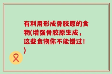有利用形成骨胶原的食物(增强骨胶原生成，这些食物你不能错过！)