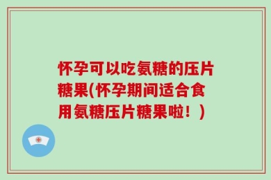 怀孕可以吃氨糖的压片糖果(怀孕期间适合食用氨糖压片糖果啦！)