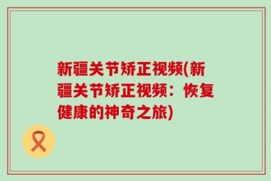 新疆关节矫正视频(新疆关节矫正视频：恢复健康的神奇之旅)