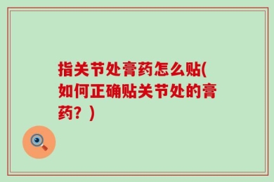指关节处膏药怎么贴(如何正确贴关节处的膏药？)