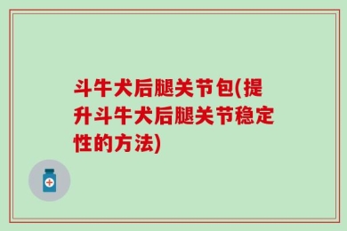 斗牛犬后腿关节包(提升斗牛犬后腿关节稳定性的方法)