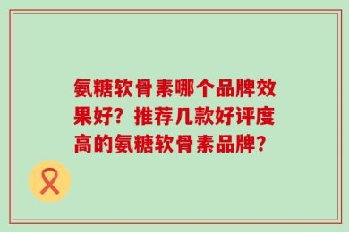氨糖软骨素哪个品牌效果好？推荐几款好评度高的氨糖软骨素品牌？