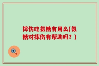 摔伤吃氨糖有用么(氨糖对摔伤有帮助吗？)