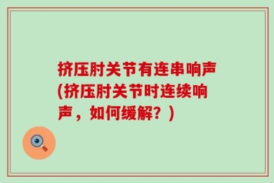 挤压肘关节有连串响声(挤压肘关节时连续响声，如何缓解？)