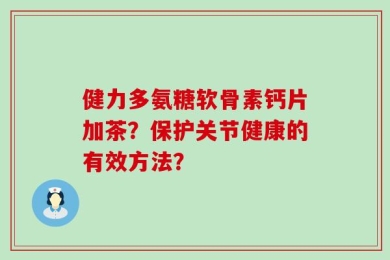 健力多氨糖软骨素钙片加茶？保护关节健康的有效方法？