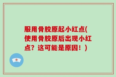 服用骨胶原起小红点(使用骨胶原后出现小红点？这可能是原因！)