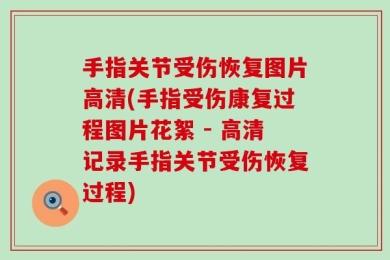 手指关节受伤恢复图片高清(手指受伤康复过程图片花絮 - 高清记录手指关节受伤恢复过程)