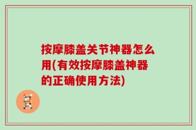 按摩膝盖关节神器怎么用(有效按摩膝盖神器的正确使用方法)