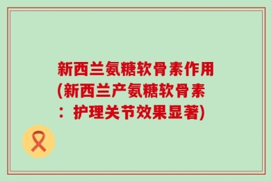 新西兰氨糖软骨素作用(新西兰产氨糖软骨素：护理关节效果显著)