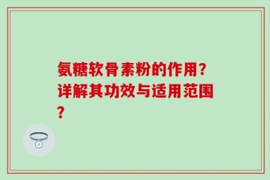 氨糖软骨素粉的作用？详解其功效与适用范围？