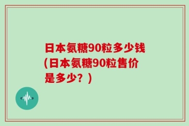 日本氨糖90粒多少钱(日本氨糖90粒售价是多少？)