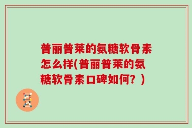 普丽普莱的氨糖软骨素怎么样(普丽普莱的氨糖软骨素口碑如何？)