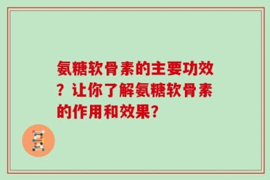 氨糖软骨素的主要功效？让你了解氨糖软骨素的作用和效果？