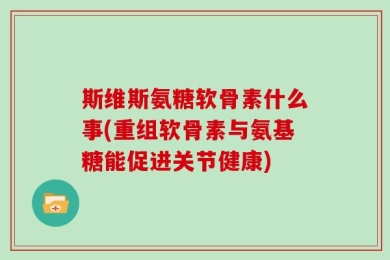 斯维斯氨糖软骨素什么事(重组软骨素与氨基糖能促进关节健康)