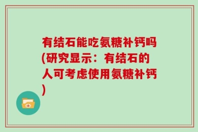 有结石能吃氨糖补钙吗(研究显示：有结石的人可考虑使用氨糖补钙)