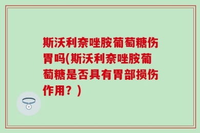 斯沃利奈唑胺葡萄糖伤胃吗(斯沃利奈唑胺葡萄糖是否具有胃部损伤作用？)