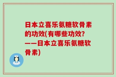 日本立喜乐氨糖软骨素的功效(有哪些功效？——日本立喜乐氨糖软骨素)