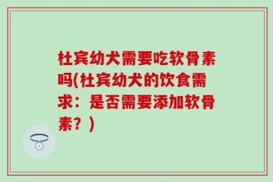 杜宾幼犬需要吃软骨素吗(杜宾幼犬的饮食需求：是否需要添加软骨素？)