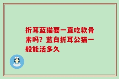 折耳蓝猫要一直吃软骨素吗？蓝白折耳公猫一般能活多久