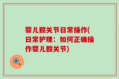 婴儿髋关节日常操作(日常护理：如何正确操作婴儿髋关节)