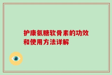 护康氨糖软骨素的功效和使用方法详解