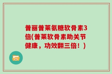 普丽普莱氨糖软骨素3倍(普莱软骨素助关节健康，功效翻三倍！)