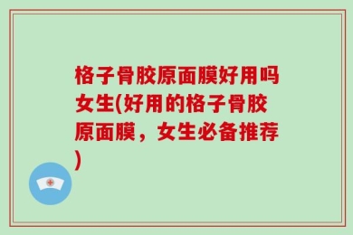格子骨胶原面膜好用吗女生(好用的格子骨胶原面膜，女生必备推荐)