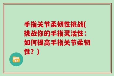 手指关节柔韧性挑战(挑战你的手指灵活性：如何提高手指关节柔韧性？)