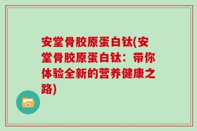 安堂骨胶原蛋白钛(安堂骨胶原蛋白钛：带你体验全新的营养健康之路)