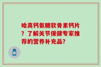 哈高钙氨糖软骨素钙片？了解关节保健专家推荐的营养补充品？