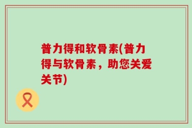 普力得和软骨素(普力得与软骨素，助您关爱关节)