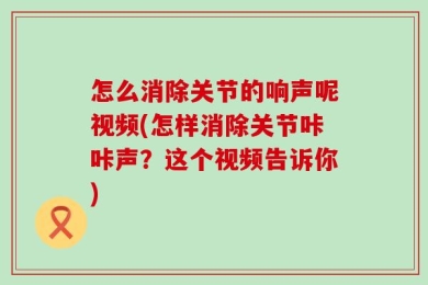 怎么消除关节的响声呢视频(怎样消除关节咔咔声？这个视频告诉你)