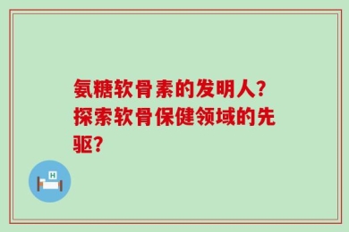 氨糖软骨素的发明人？探索软骨保健领域的先驱？