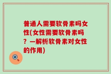 普通人需要软骨素吗女性(女性需要软骨素吗？—解析软骨素对女性的作用)