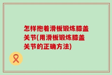 怎样抱着滑板锻炼膝盖关节(用滑板锻炼膝盖关节的正确方法)