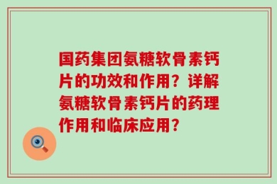 国药集团氨糖软骨素钙片的功效和作用？详解氨糖软骨素钙片的药理作用和临床应用？