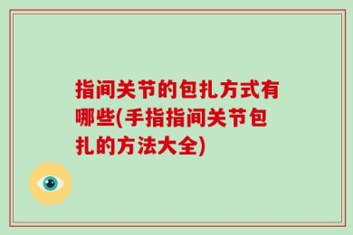 指间关节的包扎方式有哪些(手指指间关节包扎的方法大全)