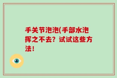 手关节泡泡(手部水泡挥之不去？试试这些方法！