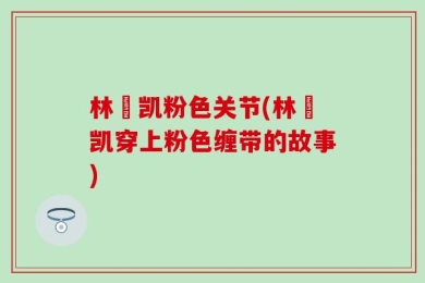 林祎凯粉色关节(林祎凯穿上粉色缠带的故事)