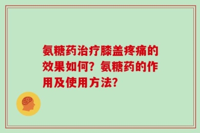 氨糖药治疗膝盖疼痛的效果如何？氨糖药的作用及使用方法？