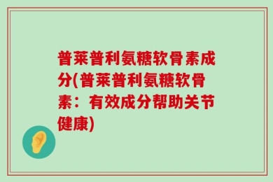 普莱普利氨糖软骨素成分(普莱普利氨糖软骨素：有效成分帮助关节健康)