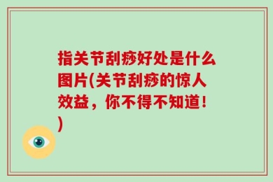 指关节刮痧好处是什么图片(关节刮痧的惊人效益，你不得不知道！)