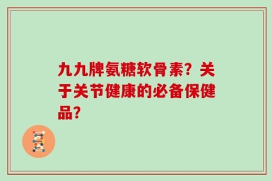 九九牌氨糖软骨素？关于关节健康的必备保健品？
