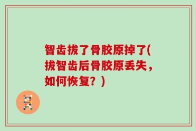 智齿拔了骨胶原掉了(拔智齿后骨胶原丢失，如何恢复？)
