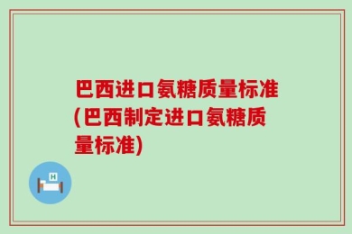 巴西进口氨糖质量标准(巴西制定进口氨糖质量标准)