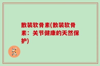 散装软骨素(散装软骨素：关节健康的天然保护)