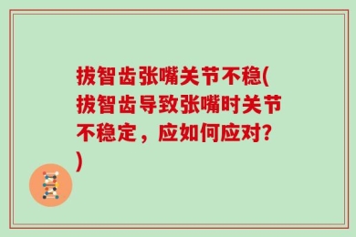 拔智齿张嘴关节不稳(拔智齿导致张嘴时关节不稳定，应如何应对？)